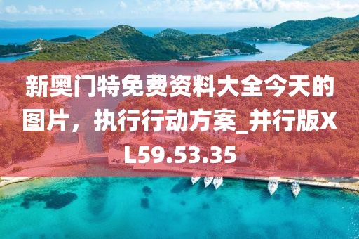 新奧門特免費(fèi)資料大全今天的圖片，執(zhí)行行動方案_并行版XL59.53.35