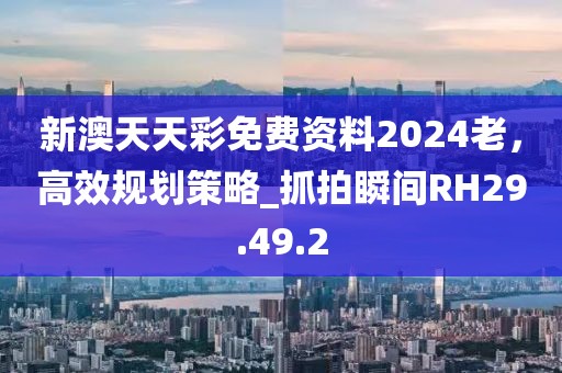 新澳天天彩免費(fèi)資料2024老，高效規(guī)劃策略_抓拍瞬間RH29.49.2