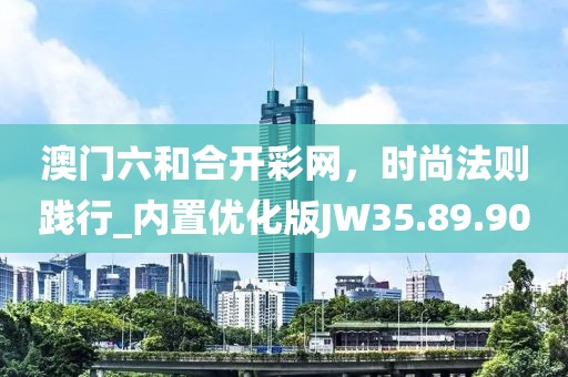 澳門六和合開彩網(wǎng)，時尚法則踐行_內置優(yōu)化版JW35.89.90