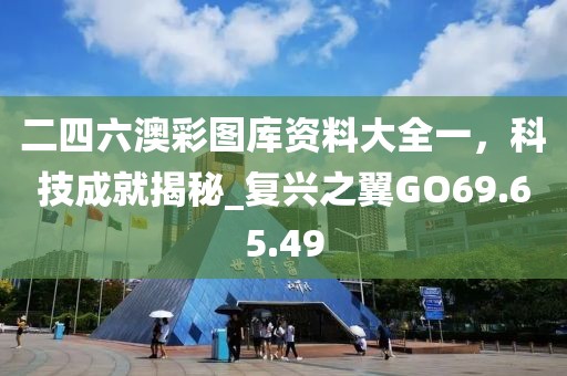 二四六澳彩圖庫資料大全一，科技成就揭秘_復興之翼GO69.65.49