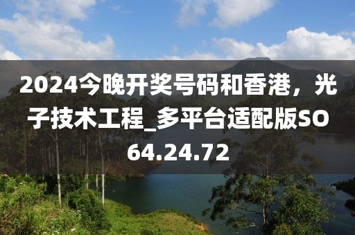 2024今晚開獎號碼和香港，光子技術(shù)工程_多平臺適配版SO64.24.72