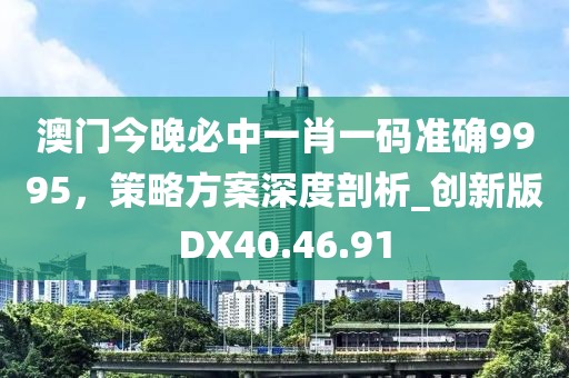 澳門今晚必中一肖一碼準確9995，策略方案深度剖析_創(chuàng)新版DX40.46.91