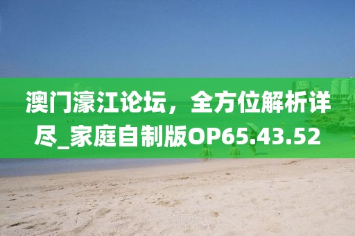 澳門濠江論壇，全方位解析詳盡_家庭自制版OP65.43.52