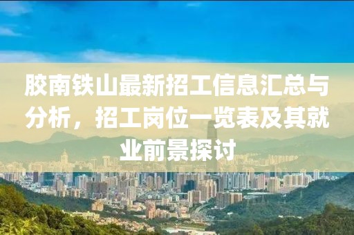 膠南鐵山最新招工信息匯總與分析，招工崗位一覽表及其就業(yè)前景探討