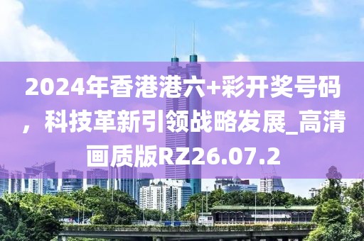 2024年香港港六+彩開獎號碼，科技革新引領(lǐng)戰(zhàn)略發(fā)展_高清畫質(zhì)版RZ26.07.2