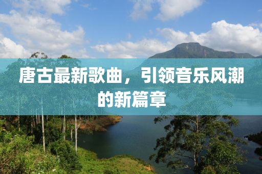唐古最新歌曲，引領(lǐng)音樂(lè)風(fēng)潮的新篇章
