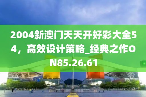 2004新澳門天天開好彩大全54，高效設(shè)計策略_經(jīng)典之作ON85.26.61