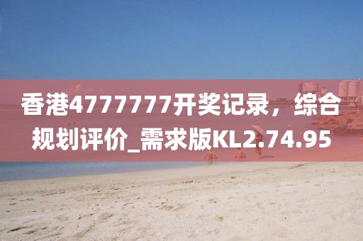 香港4777777開獎記錄，綜合規(guī)劃評價_需求版KL2.74.95
