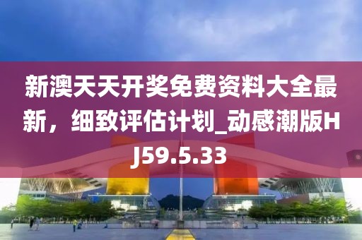 新澳天天開獎(jiǎng)免費(fèi)資料大全最新，細(xì)致評(píng)估計(jì)劃_動(dòng)感潮版HJ59.5.33