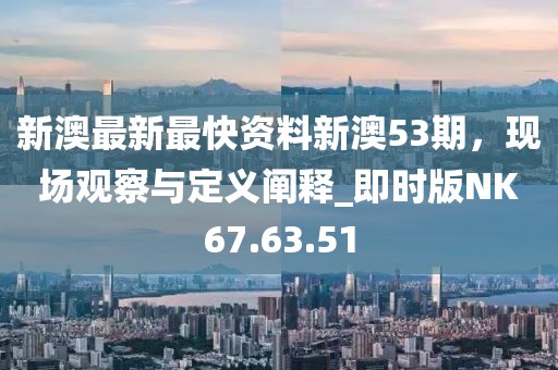 新澳最新最快資料新澳53期，現(xiàn)場觀察與定義闡釋_即時版NK67.63.51