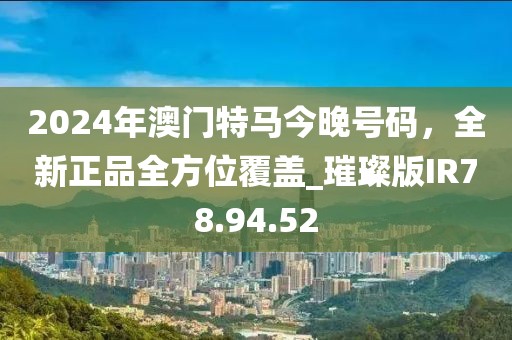 2024年澳門特馬今晚號(hào)碼，全新正品全方位覆蓋_璀璨版IR78.94.52