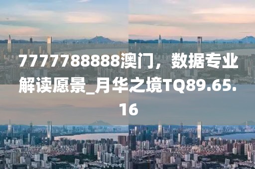 7777788888澳門，數(shù)據(jù)專業(yè)解讀愿景_月華之境TQ89.65.16