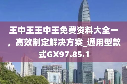王中王王中王免費(fèi)資料大全一，高效制定解決方案_通用型款式GX97.85.1