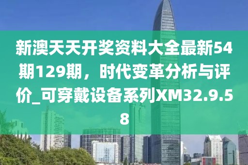 新澳天天開獎(jiǎng)資料大全最新54期129期，時(shí)代變革分析與評(píng)價(jià)_可穿戴設(shè)備系列XM32.9.58