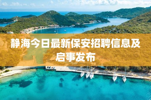 靜海今日最新保安招聘信息及啟事發(fā)布