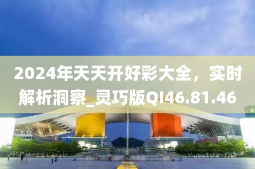 2024年天天開好彩大全，實(shí)時(shí)解析洞察_靈巧版QI46.81.46