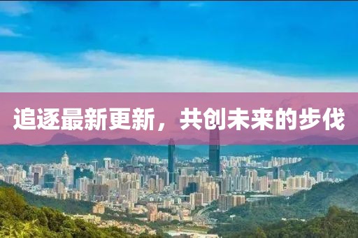 追逐最新更新，共創(chuàng)未來的步伐
