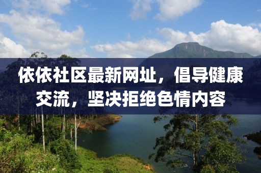 依依社區(qū)最新網(wǎng)址，倡導(dǎo)健康交流，堅(jiān)決拒絕色情內(nèi)容