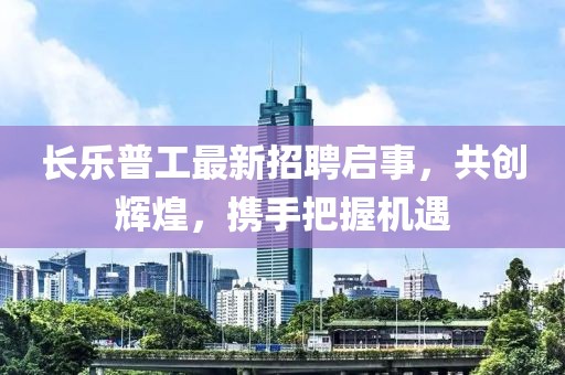 長(zhǎng)樂(lè)普工最新招聘啟事，共創(chuàng)輝煌，攜手把握機(jī)遇