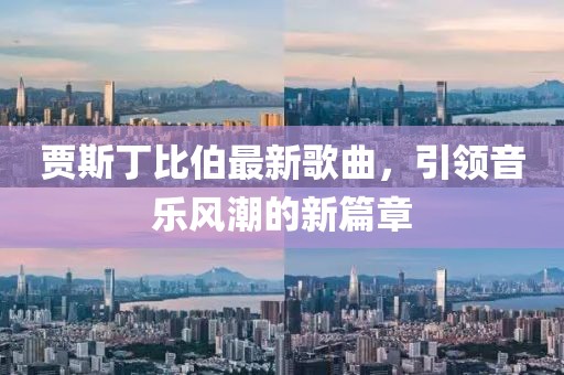 賈斯丁比伯最新歌曲，引領音樂風潮的新篇章