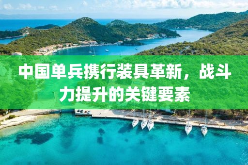 中國(guó)單兵攜行裝具革新，戰(zhàn)斗力提升的關(guān)鍵要素