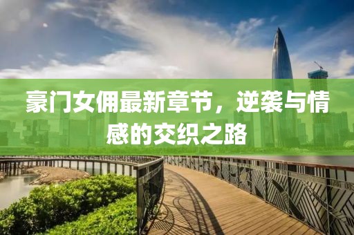 豪門女傭最新章節(jié)，逆襲與情感的交織之路