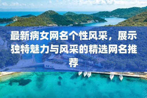 最新病女網(wǎng)名個(gè)性風(fēng)采，展示獨(dú)特魅力與風(fēng)采的精選網(wǎng)名推薦