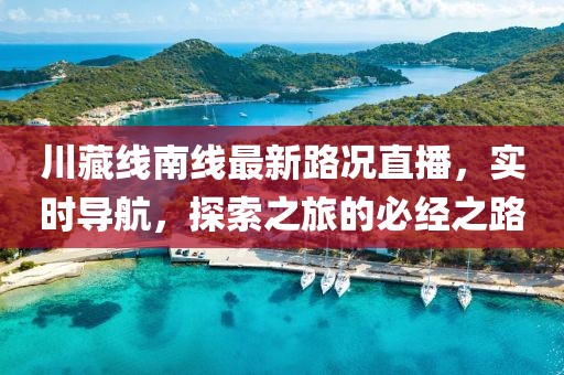 川藏線南線最新路況直播，實(shí)時(shí)導(dǎo)航，探索之旅的必經(jīng)之路