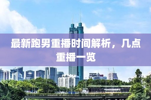 最新跑男重播時間解析，幾點重播一覽