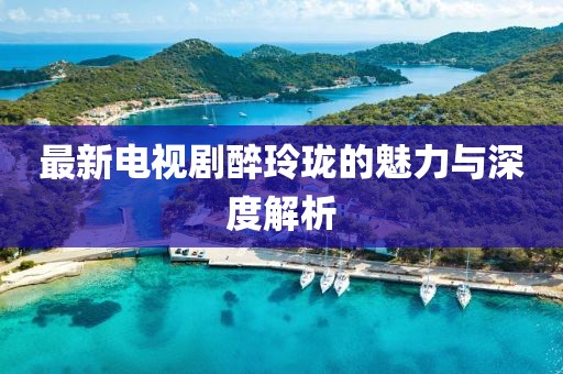 最新電視劇醉玲瓏的魅力與深度解析