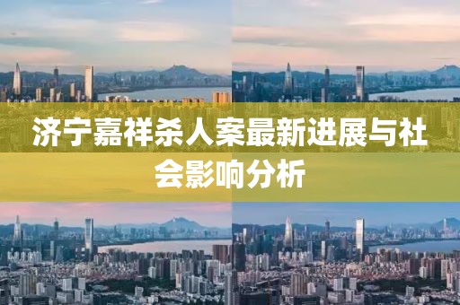 濟(jì)寧嘉祥殺人案最新進(jìn)展與社會影響分析