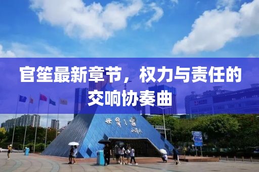 官笙最新章節(jié)，權(quán)力與責(zé)任的交響協(xié)奏曲