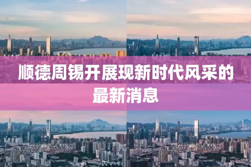 順德周錫開(kāi)展現(xiàn)新時(shí)代風(fēng)采的最新消息