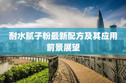 耐水膩?zhàn)臃圩钚屡浞郊捌鋺?yīng)用前景展望