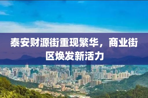 泰安財(cái)源街重現(xiàn)繁華，商業(yè)街區(qū)煥發(fā)新活力