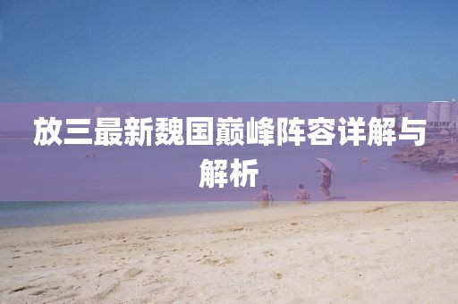 放三最新魏國巔峰陣容詳解與解析
