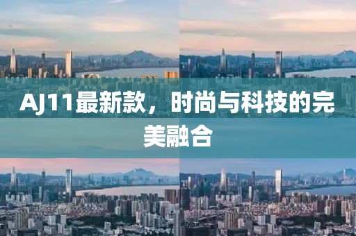 AJ11最新款，時(shí)尚與科技的完美融合