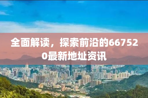 全面解讀，探索前沿的667520最新地址資訊