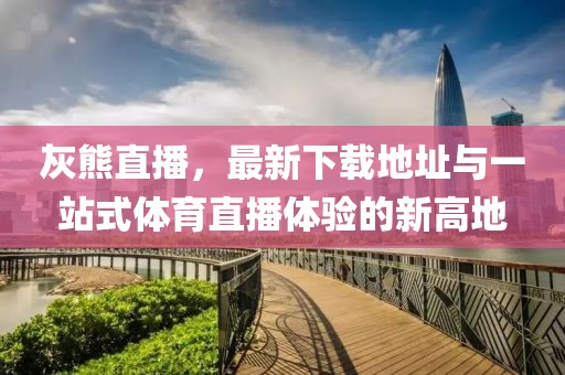 灰熊直播，最新下載地址與一站式體育直播體驗(yàn)的新高地