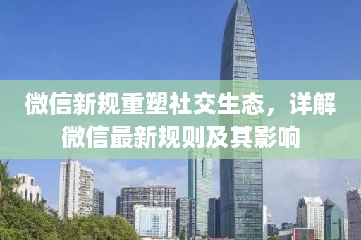 微信新規(guī)重塑社交生態(tài)，詳解微信最新規(guī)則及其影響