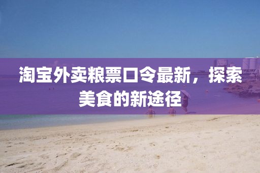 淘寶外賣糧票口令最新，探索美食的新途徑