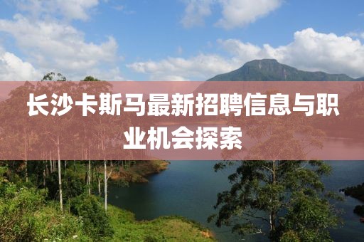 長沙卡斯馬最新招聘信息與職業(yè)機(jī)會(huì)探索