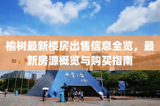 榆樹最新樓房出售信息全覽，最新房源概覽與購買指南