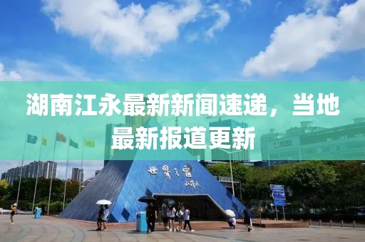 湖南江永最新新聞速遞，當(dāng)?shù)刈钚聢?bào)道更新