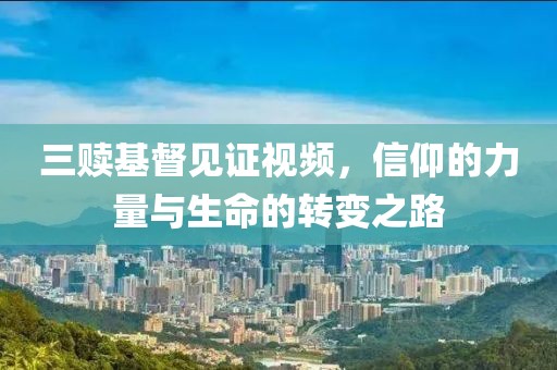 三贖基督見證視頻，信仰的力量與生命的轉(zhuǎn)變之路