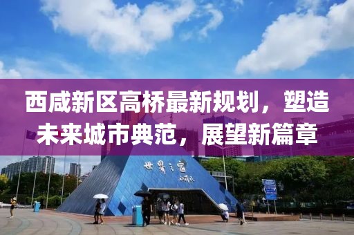 西咸新區(qū)高橋最新規(guī)劃，塑造未來(lái)城市典范，展望新篇章