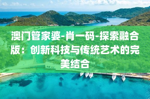 澳門管家婆-肖一碼-探索融合版：創(chuàng)新科技與傳統(tǒng)藝術(shù)的完美結(jié)合