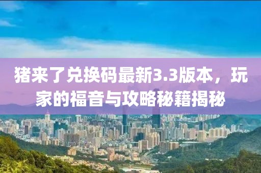 豬來(lái)了兌換碼最新3.3版本，玩家的福音與攻略秘籍揭秘