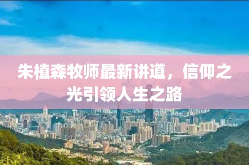 朱植森牧師最新講道，信仰之光引領人生之路