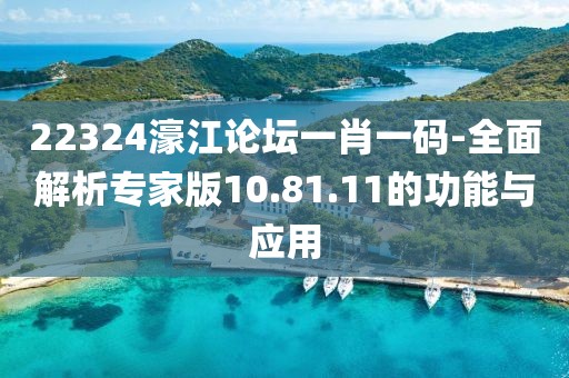 22324濠江論壇一肖一碼-全面解析專(zhuān)家版10.81.11的功能與應(yīng)用